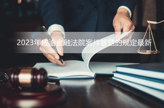 2023年成渝金融法院案件管辖的规定最新